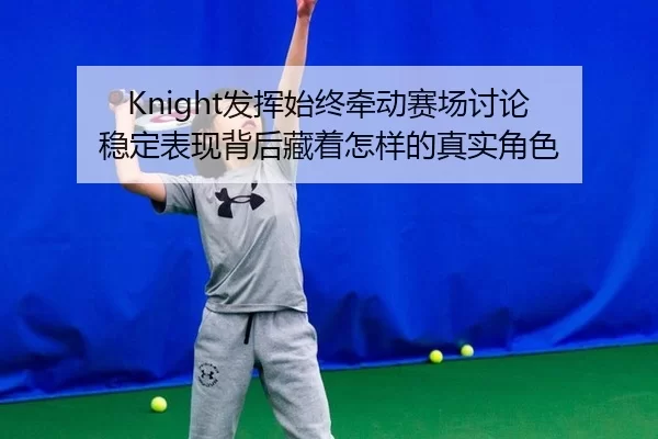 Knight发挥始终牵动赛场讨论 稳定表现背后藏着怎样的真实角色